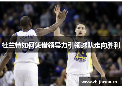 杜兰特如何凭借领导力引领球队走向胜利 杜兰特如何凭借领导力引领球队走向胜利