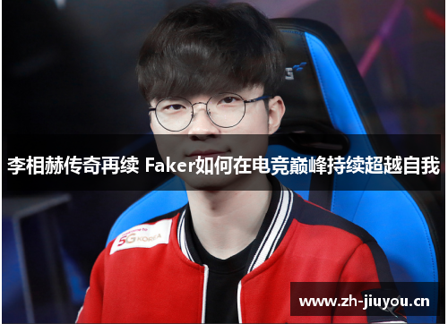李相赫传奇再续 Faker如何在电竞巅峰持续超越自我 李相赫传奇再续 Faker如何在电竞巅峰持续超越自我