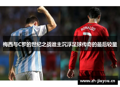 梅西与C罗的世纪之战谁主沉浮足球传奇的最后较量
