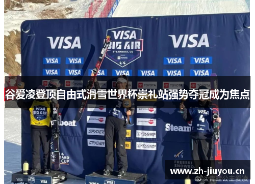 谷爱凌登顶自由式滑雪世界杯崇礼站强势夺冠成为焦点