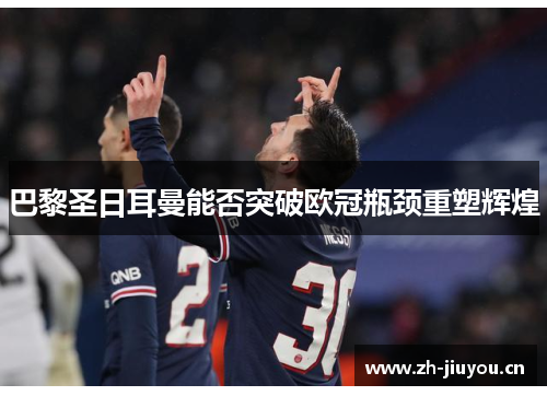 巴黎圣日耳曼能否突破欧冠瓶颈重塑辉煌