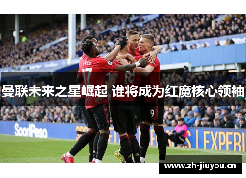 曼联未来之星崛起 谁将成为红魔核心领袖 曼联未来之星崛起 谁将成为红魔核心领袖