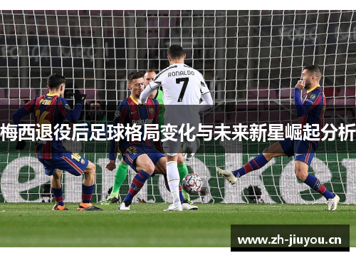梅西退役后足球格局变化与未来新星崛起分析 梅西退役后足球格局变化与未来新星崛起分析