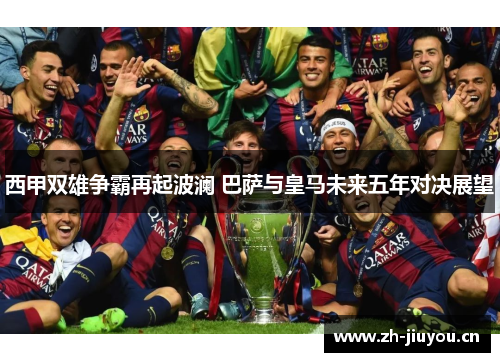 西甲双雄争霸再起波澜 巴萨与皇马未来五年对决展望