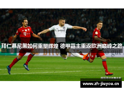 拜仁慕尼黑如何重塑辉煌 德甲霸主重返欧洲巅峰之路 拜仁慕尼黑如何重塑辉煌 德甲霸主重返欧洲巅峰之路