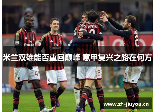米兰双雄能否重回巅峰 意甲复兴之路在何方 米兰双雄能否重回巅峰 意甲复兴之路在何方