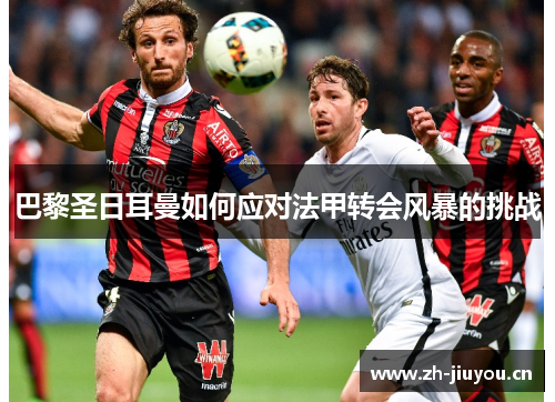 巴黎圣日耳曼如何应对法甲转会风暴的挑战