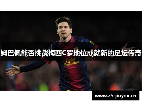 姆巴佩能否挑战梅西C罗地位成就新的足坛传奇 姆巴佩能否挑战梅西C罗地位成就新的足坛传奇