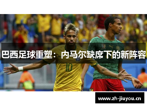 巴西足球重塑:内马尔缺席下的新阵容 巴西足球重塑:内马尔缺席下的新阵容