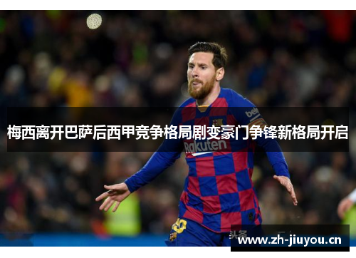 梅西离开巴萨后西甲竞争格局剧变豪门争锋新格局开启