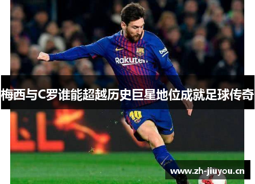 梅西与C罗谁能超越历史巨星地位成就足球传奇 梅西与C罗谁能超越历史巨星地位成就足球传奇