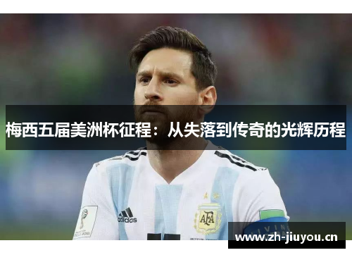 梅西五届美洲杯征程:从失落到传奇的光辉历程 梅西五届美洲杯征程:从失落到传奇的光辉历程