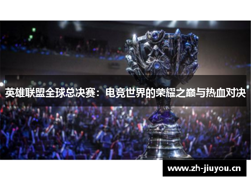 英雄联盟全球总决赛：电竞世界的荣耀之巅与热血对决