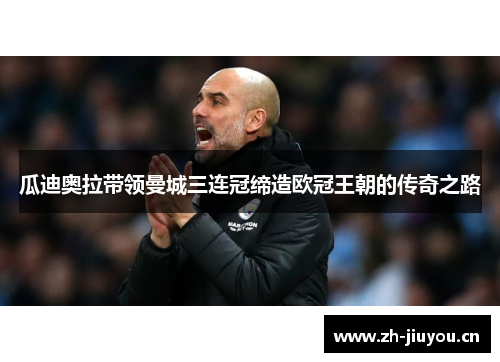 瓜迪奥拉带领曼城三连冠缔造欧冠王朝的传奇之路