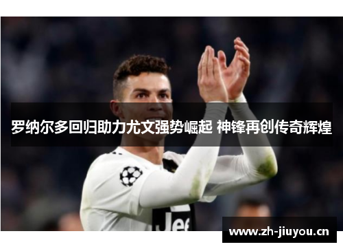 罗纳尔多回归助力尤文强势崛起 神锋再创传奇辉煌