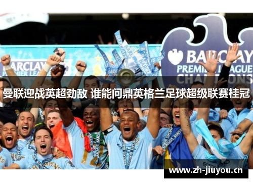 曼联迎战英超劲敌 谁能问鼎英格兰足球超级联赛桂冠 曼联迎战英超劲敌 谁能问鼎英格兰足球超级联赛桂冠