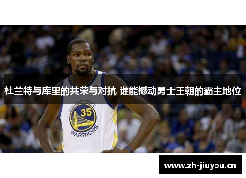 杜兰特与库里的共荣与对抗 谁能撼动勇士王朝的霸主地位
