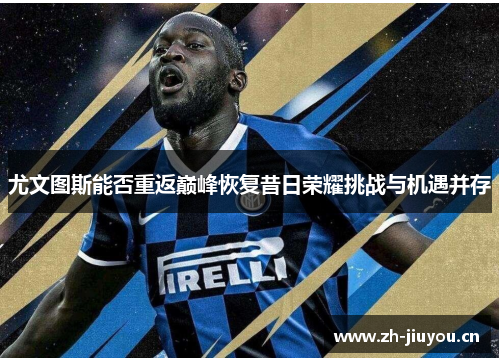 尤文图斯能否重返巅峰恢复昔日荣耀挑战与机遇并存