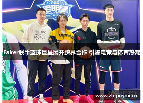 Faker联手篮球巨星展开跨界合作 引爆电竞与体育热潮