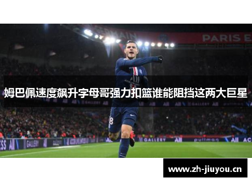 姆巴佩速度飙升字母哥强力扣篮谁能阻挡这两大巨星