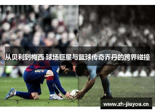 从贝利到梅西 球场巨星与篮球传奇乔丹的跨界碰撞