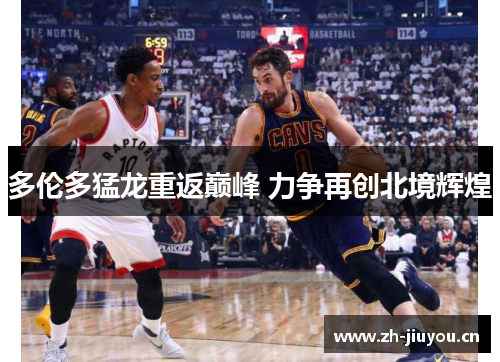 多伦多猛龙重返巅峰 力争再创北境辉煌 多伦多猛龙重返巅峰 力争再创北境辉煌