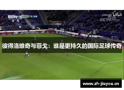 彼得洛维奇与菲戈：谁是更持久的国际足球传奇