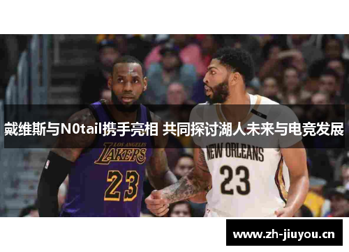 戴维斯与N0tail携手亮相 共同探讨湖人未来与电竞发展 戴维斯与N0tail携手亮相 共同探讨湖人未来与电竞发展