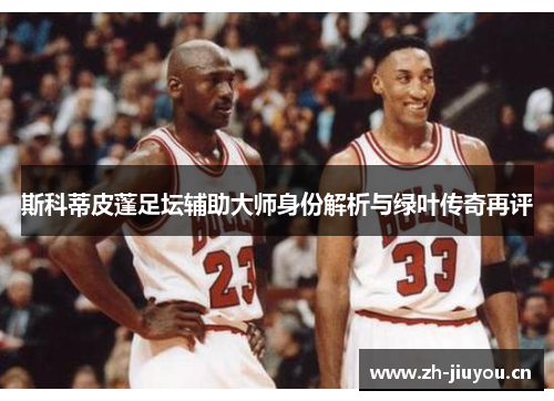 斯科蒂皮蓬足坛辅助大师身份解析与绿叶传奇再评