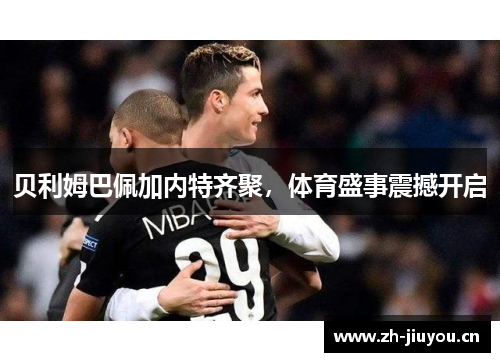 贝利姆巴佩加内特齐聚，体育盛事震撼开启