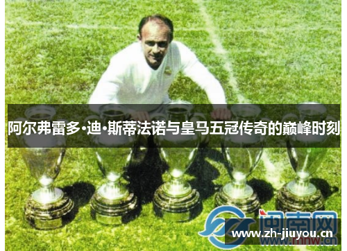 阿尔弗雷多·迪·斯蒂法诺与皇马五冠传奇的巅峰时刻 阿尔弗雷多·迪·斯蒂法诺与皇马五冠传奇的巅峰时刻