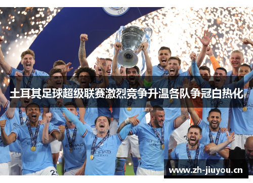 土耳其足球超级联赛激烈竞争升温各队争冠白热化