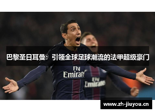 巴黎圣日耳曼:引领全球足球潮流的法甲超级豪门 巴黎圣日耳曼:引领全球足球潮流的法甲超级豪门