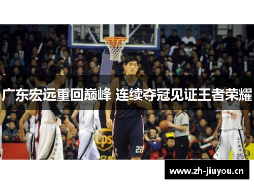 广东宏远重回巅峰 连续夺冠见证王者荣耀 广东宏远重回巅峰 连续夺冠见证王者荣耀