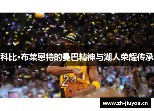 科比·布莱恩特的曼巴精神与湖人荣耀传承 科比·布莱恩特的曼巴精神与湖人荣耀传承