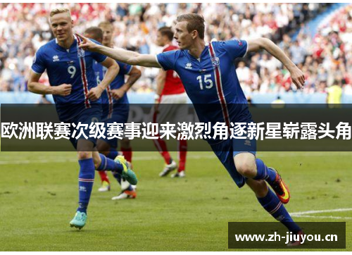欧洲联赛次级赛事迎来激烈角逐新星崭露头角 欧洲联赛次级赛事迎来激烈角逐新星崭露头角