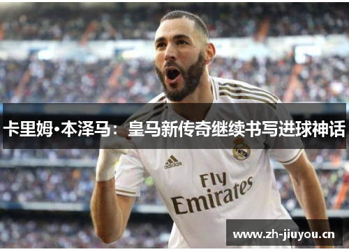 卡里姆·本泽马:皇马新传奇继续书写进球神话 卡里姆·本泽马:皇马新传奇继续书写进球神话