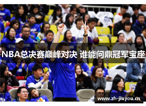 NBA总决赛巅峰对决 谁能问鼎冠军宝座 NBA总决赛巅峰对决 谁能问鼎冠军宝座