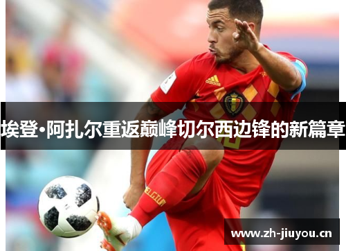 埃登·阿扎尔重返巅峰切尔西边锋的新篇章 埃登·阿扎尔重返巅峰切尔西边锋的新篇章