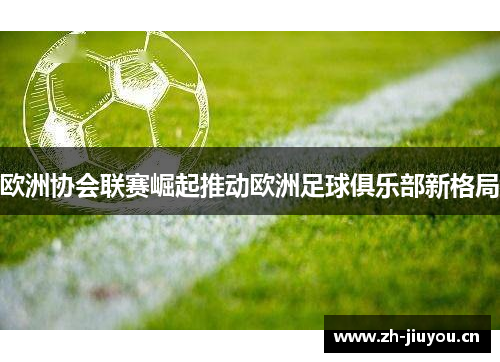 欧洲协会联赛崛起推动欧洲足球俱乐部新格局 欧洲协会联赛崛起推动欧洲足球俱乐部新格局