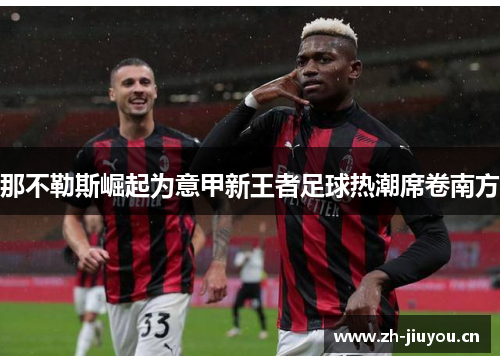 那不勒斯崛起为意甲新王者足球热潮席卷南方 那不勒斯崛起为意甲新王者足球热潮席卷南方
