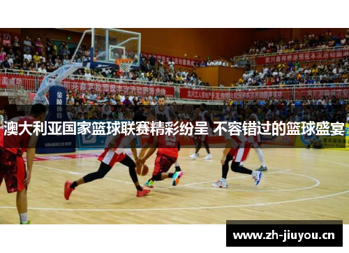 澳大利亚国家篮球联赛精彩纷呈 不容错过的篮球盛宴 澳大利亚国家篮球联赛精彩纷呈 不容错过的篮球盛宴