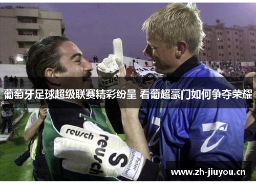 葡萄牙足球超级联赛精彩纷呈 看葡超豪门如何争夺荣耀