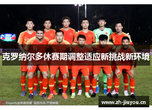 克罗纳尔多休赛期调整适应新挑战新环境 克罗纳尔多休赛期调整适应新挑战新环境