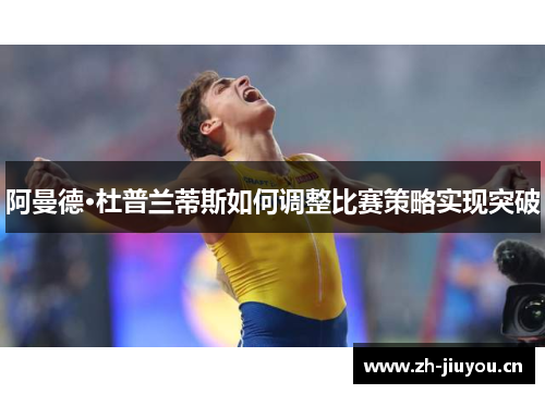 阿曼德·杜普兰蒂斯如何调整比赛策略实现突破 阿曼德·杜普兰蒂斯如何调整比赛策略实现突破