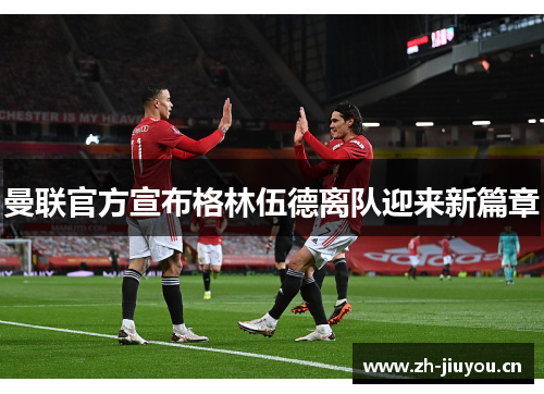 曼联官方宣布格林伍德离队迎来新篇章 曼联官方宣布格林伍德离队迎来新篇章