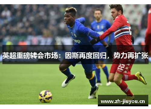 英超重磅转会市场：因斯再度回归，势力再扩张