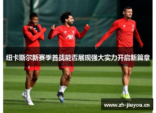 纽卡斯尔新赛季首战能否展现强大实力开启新篇章