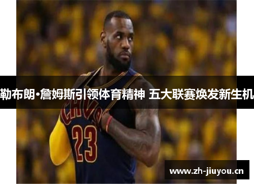 勒布朗·詹姆斯引领体育精神 五大联赛焕发新生机 勒布朗·詹姆斯引领体育精神 五大联赛焕发新生机