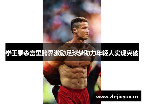 拳王泰森富里跨界激励足球梦助力年轻人实现突破 拳王泰森富里跨界激励足球梦助力年轻人实现突破